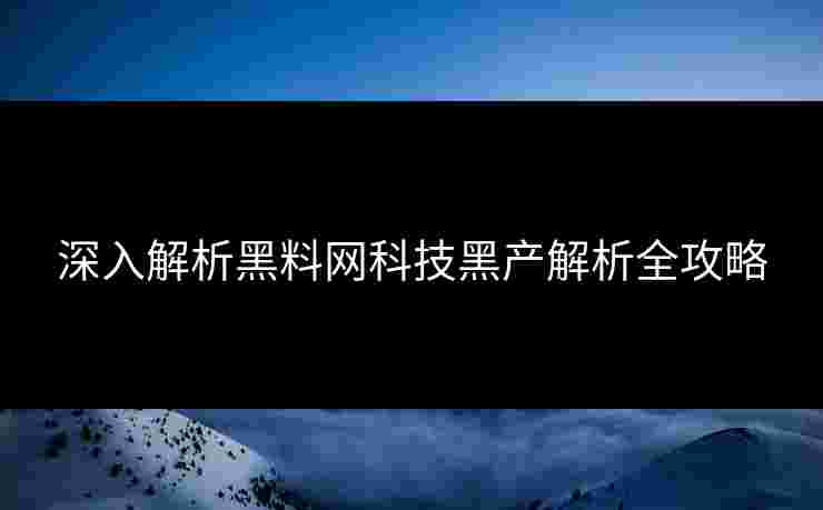 深入解析黑料网科技黑产解析全攻略