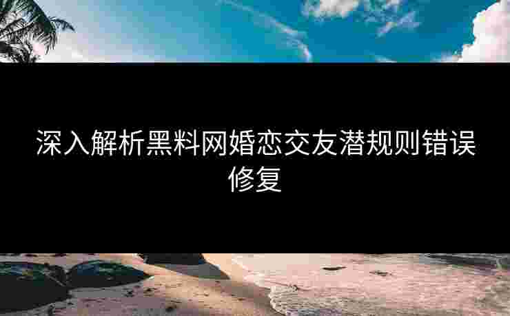 深入解析黑料网婚恋交友潜规则错误修复