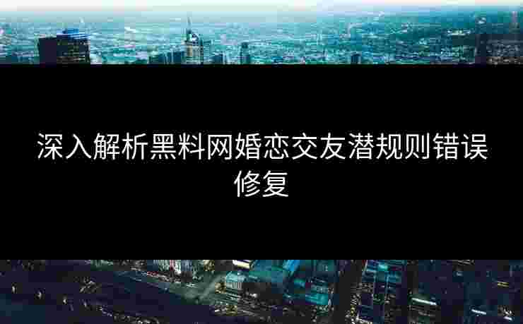深入解析黑料网婚恋交友潜规则错误修复