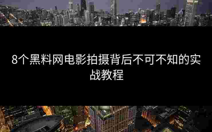 8个黑料网电影拍摄背后不可不知的实战教程