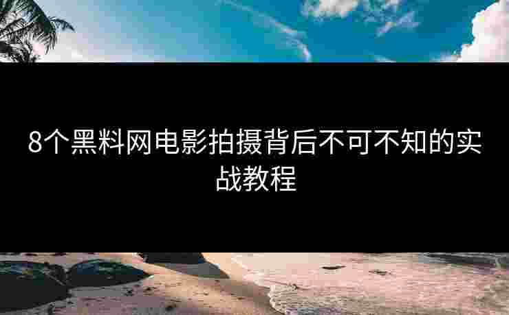 8个黑料网电影拍摄背后不可不知的实战教程