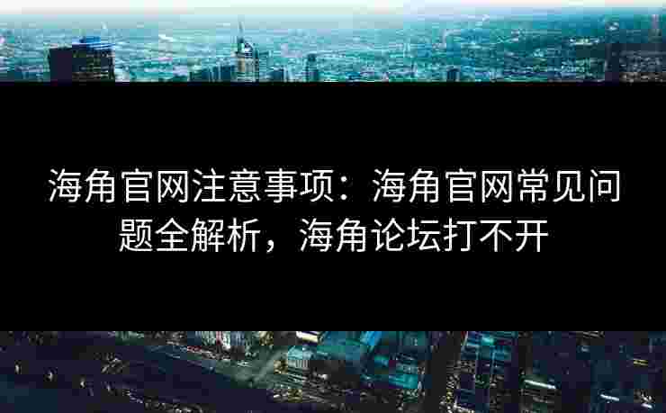 海角官网注意事项：海角官网常见问题全解析，海角论坛打不开