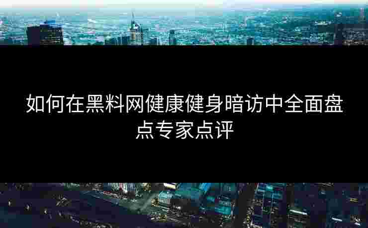 如何在黑料网健康健身暗访中全面盘点专家点评