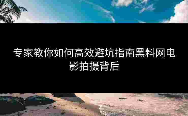 专家教你如何高效避坑指南黑料网电影拍摄背后