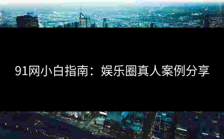 91网小白指南：娱乐圈真人案例分享