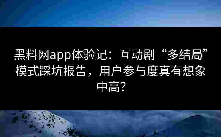 黑料网app体验记：互动剧“多结局”模式踩坑报告，用户参与度真有想象中高？