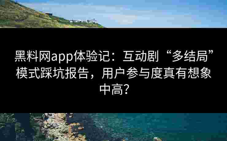 黑料网app体验记：互动剧“多结局”模式踩坑报告，用户参与度真有想象中高？