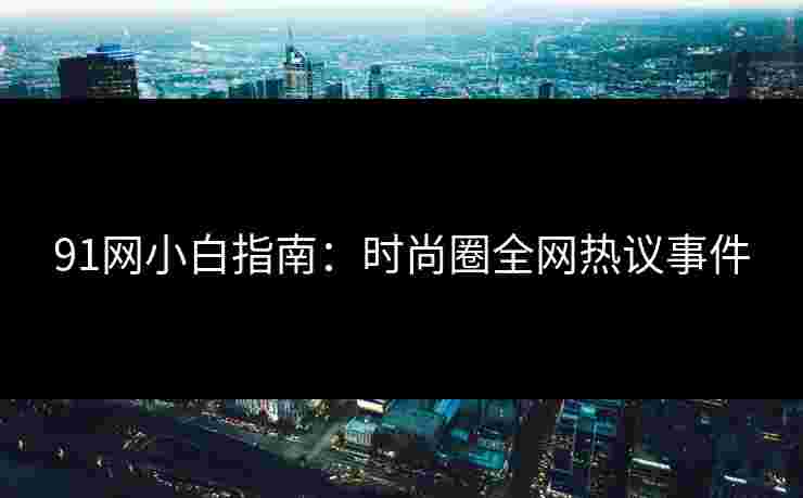 91网小白指南：时尚圈全网热议事件