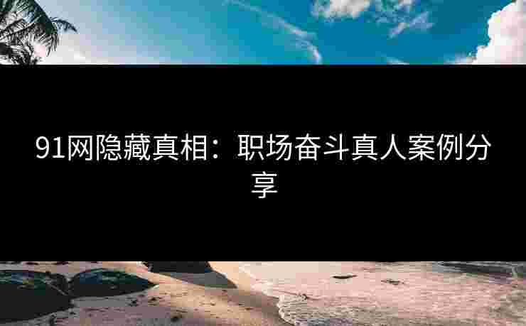 91网隐藏真相：职场奋斗真人案例分享