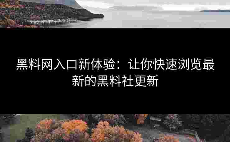 黑料网入口新体验：让你快速浏览最新的黑料社更新