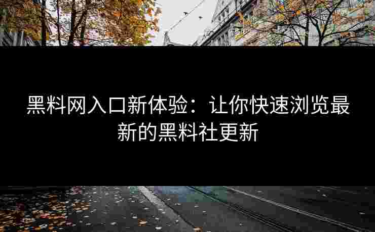 黑料网入口新体验：让你快速浏览最新的黑料社更新