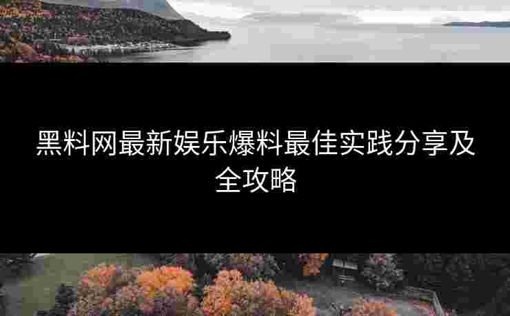 黑料网最新娱乐爆料最佳实践分享及全攻略