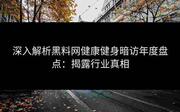 深入解析黑料网健康健身暗访年度盘点：揭露行业真相