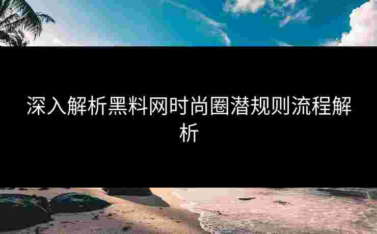 深入解析黑料网时尚圈潜规则流程解析