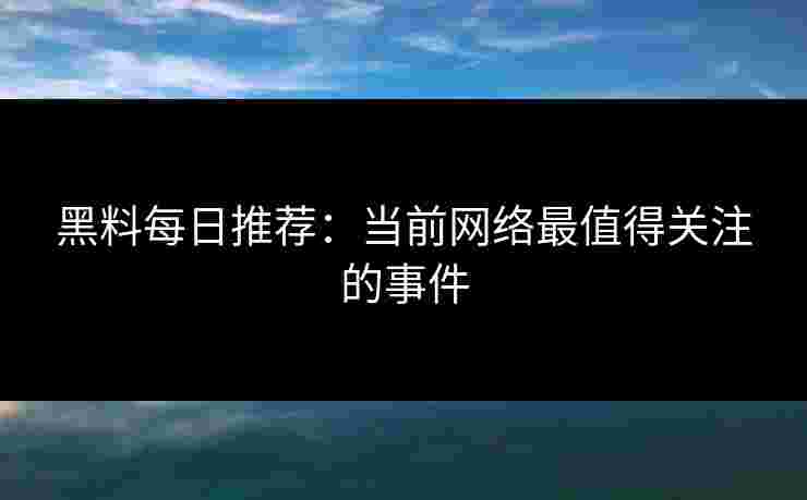 黑料每日推荐：当前网络最值得关注的事件