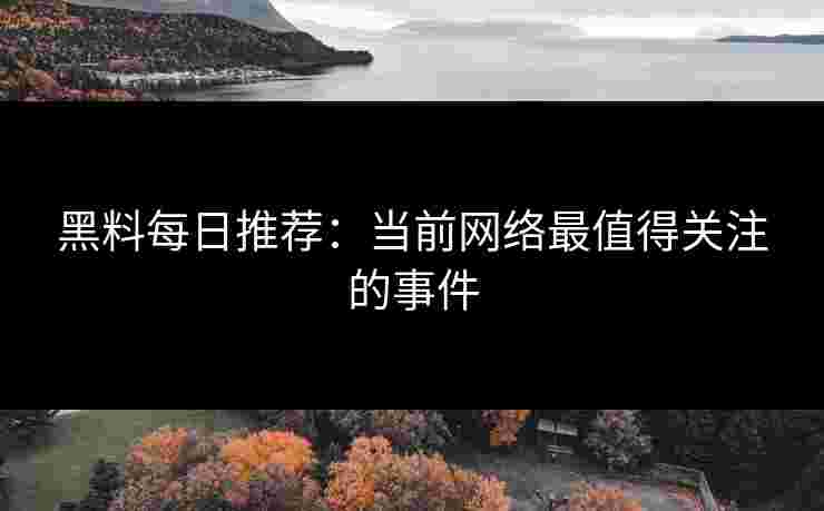 黑料每日推荐：当前网络最值得关注的事件