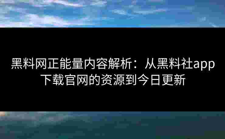 黑料网正能量内容解析：从黑料社app下载官网的资源到今日更新