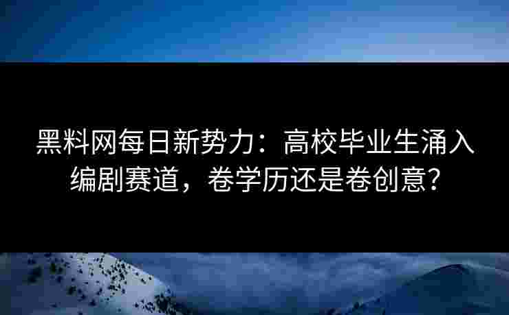 黑料网每日新势力：高校毕业生涌入编剧赛道，卷学历还是卷创意？
