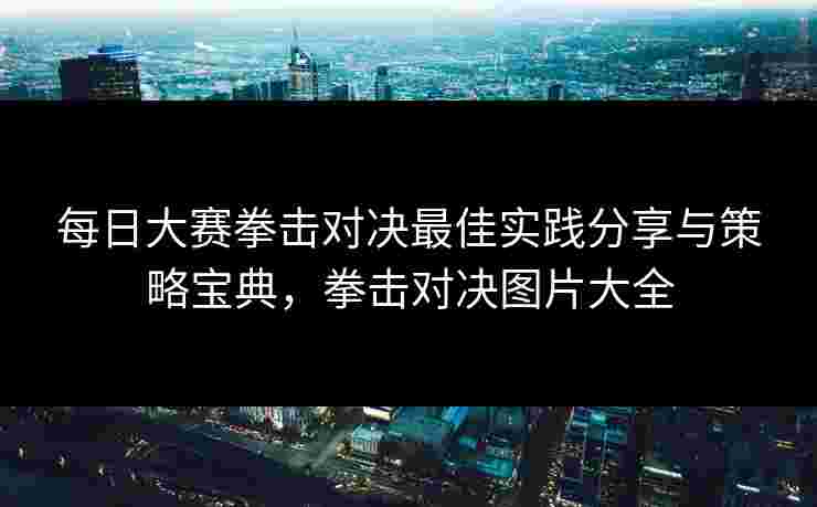 每日大赛拳击对决最佳实践分享与策略宝典，拳击对决图片大全