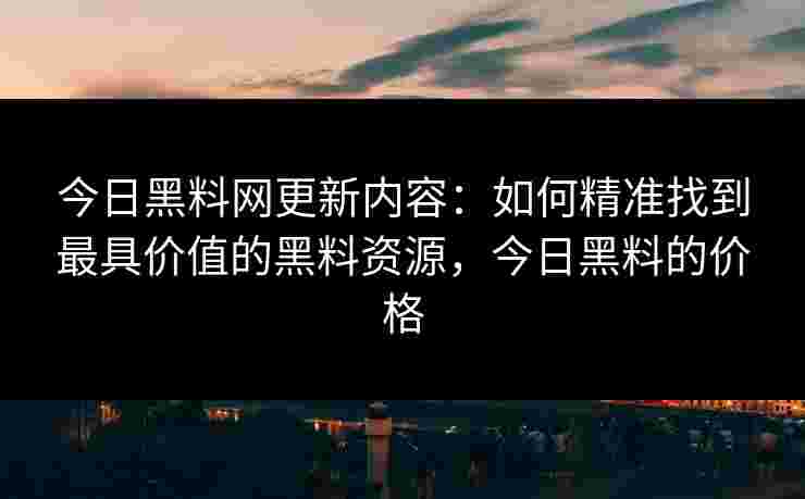 今日黑料网更新内容：如何精准找到最具价值的黑料资源，今日黑料的价格