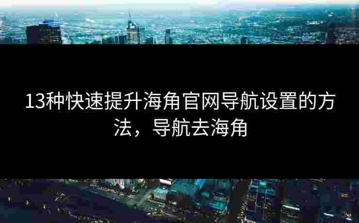 13种快速提升海角官网导航设置的方法，导航去海角