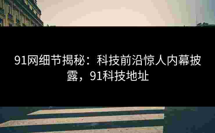 91网细节揭秘：科技前沿惊人内幕披露，91科技地址