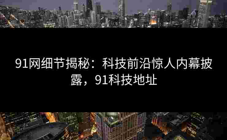 91网细节揭秘：科技前沿惊人内幕披露，91科技地址
