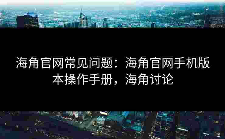 海角官网常见问题：海角官网手机版本操作手册，海角讨论