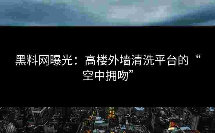 黑料网曝光：高楼外墙清洗平台的“空中拥吻”