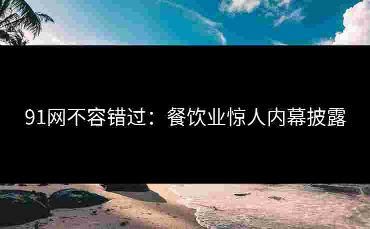 91网不容错过：餐饮业惊人内幕披露