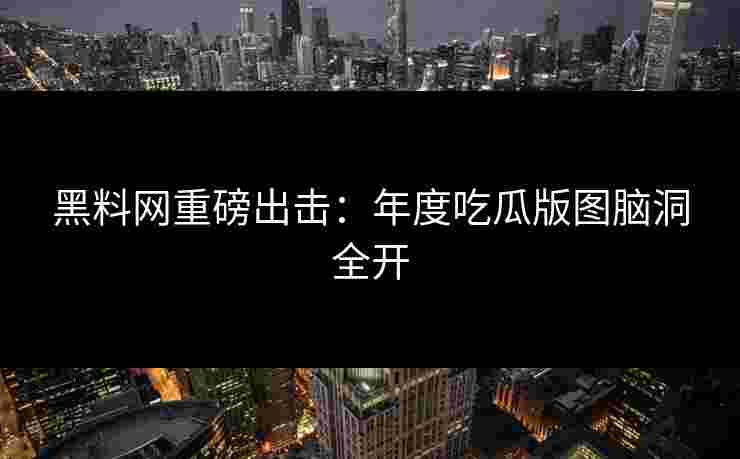 黑料网重磅出击：年度吃瓜版图脑洞全开