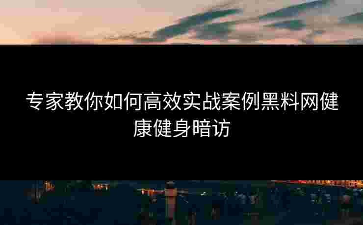 专家教你如何高效实战案例黑料网健康健身暗访