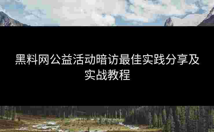 黑料网公益活动暗访最佳实践分享及实战教程