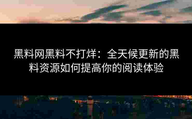 黑料网黑料不打烊：全天候更新的黑料资源如何提高你的阅读体验
