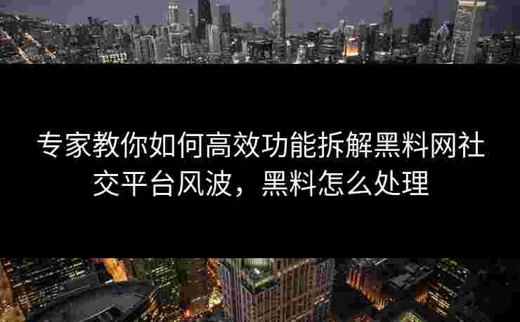 专家教你如何高效功能拆解黑料网社交平台风波，黑料怎么处理