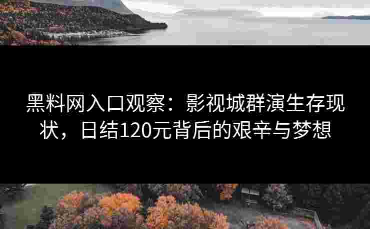 黑料网入口观察：影视城群演生存现状，日结120元背后的艰辛与梦想