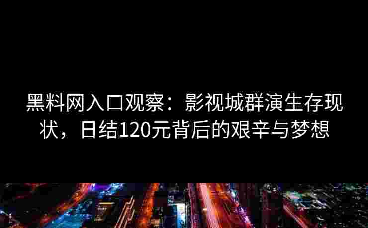 黑料网入口观察：影视城群演生存现状，日结120元背后的艰辛与梦想