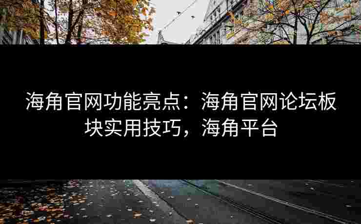 海角官网功能亮点：海角官网论坛板块实用技巧，海角平台
