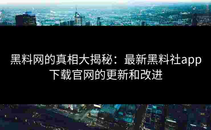 黑料网的真相大揭秘：最新黑料社app下载官网的更新和改进