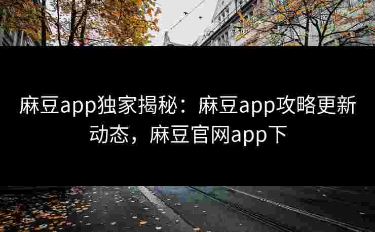 麻豆app独家揭秘：麻豆app攻略更新动态，麻豆官网app下