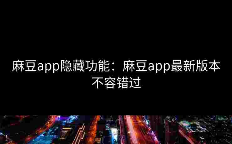 麻豆app隐藏功能：麻豆app最新版本不容错过