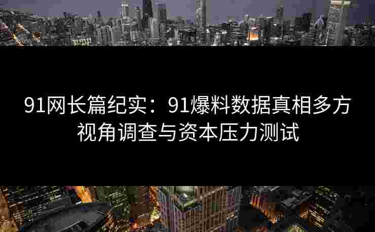 91网长篇纪实：91爆料数据真相多方视角调查与资本压力测试