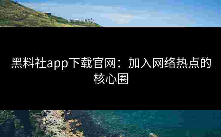 黑料社app下载官网：加入网络热点的核心圈