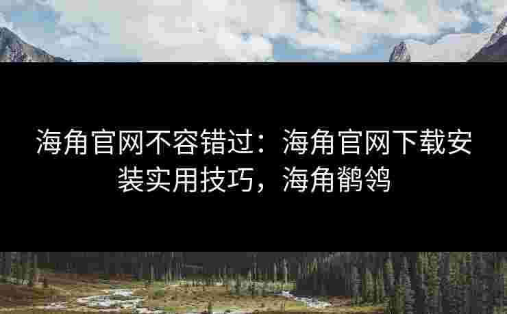海角官网不容错过：海角官网下载安装实用技巧，海角鹡鸰
