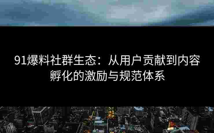 91爆料社群生态：从用户贡献到内容孵化的激励与规范体系