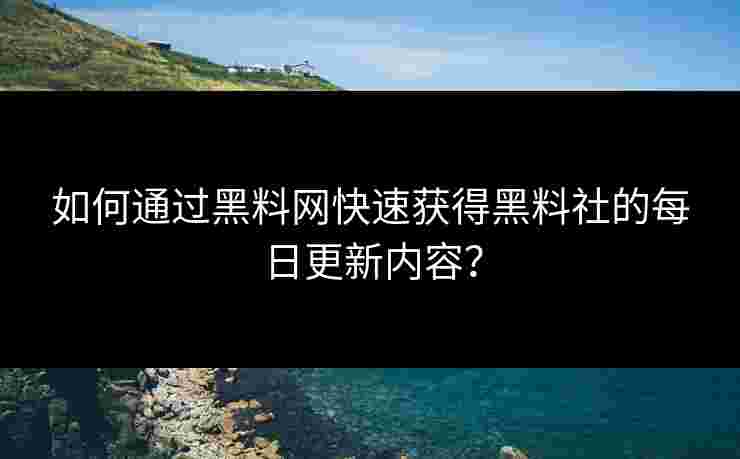 如何通过黑料网快速获得黑料社的每日更新内容？