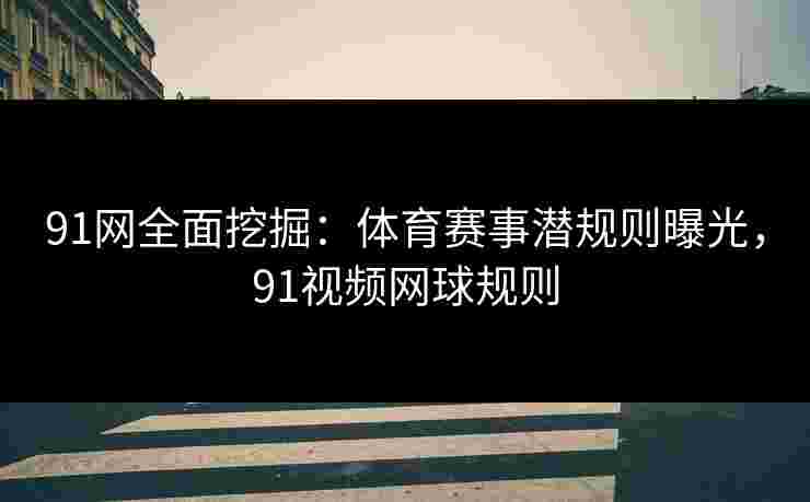 91网全面挖掘：体育赛事潜规则曝光，91视频网球规则