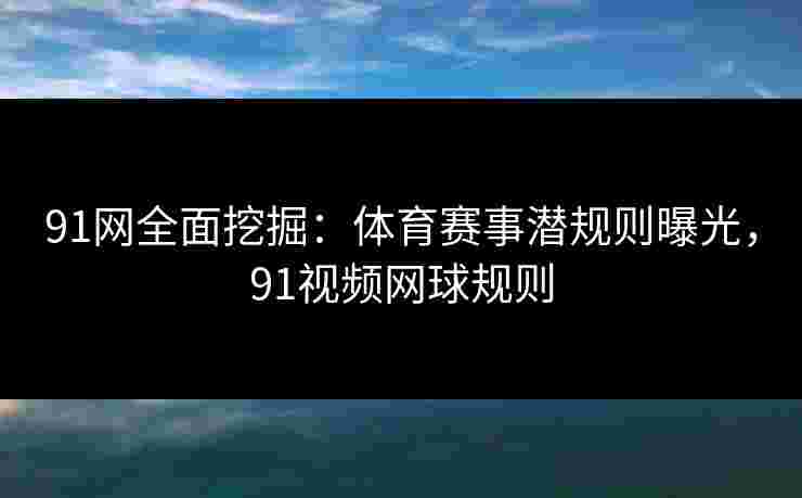 91网全面挖掘：体育赛事潜规则曝光，91视频网球规则