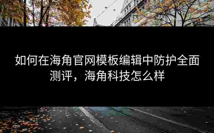 如何在海角官网模板编辑中防护全面测评，海角科技怎么样