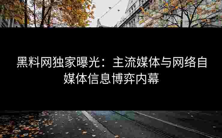 黑料网独家曝光：主流媒体与网络自媒体信息博弈内幕
